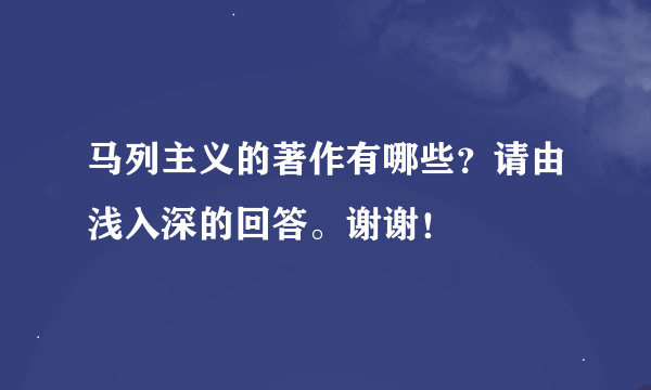 马列主义的著作有哪些？请由浅入深的回答。谢谢！