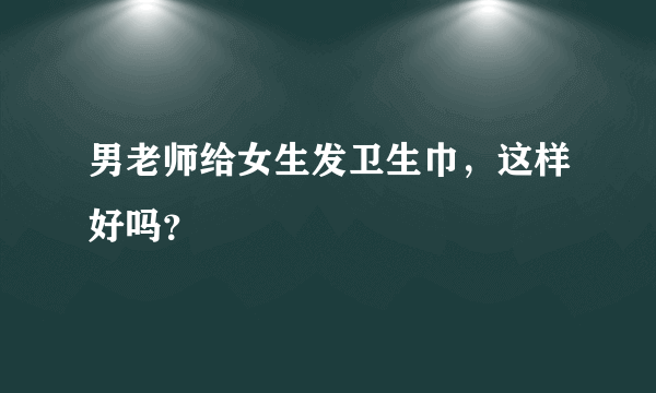 男老师给女生发卫生巾，这样好吗？