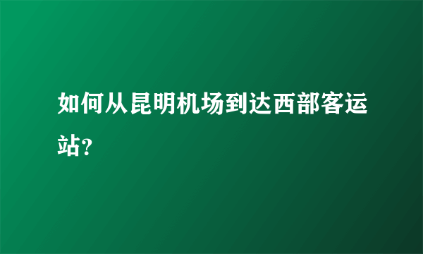 如何从昆明机场到达西部客运站？