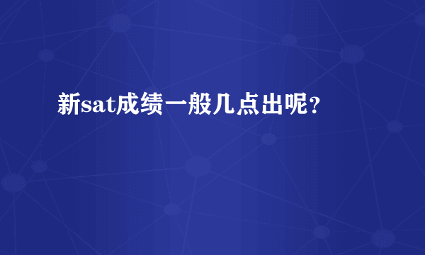 新sat成绩一般几点出呢？