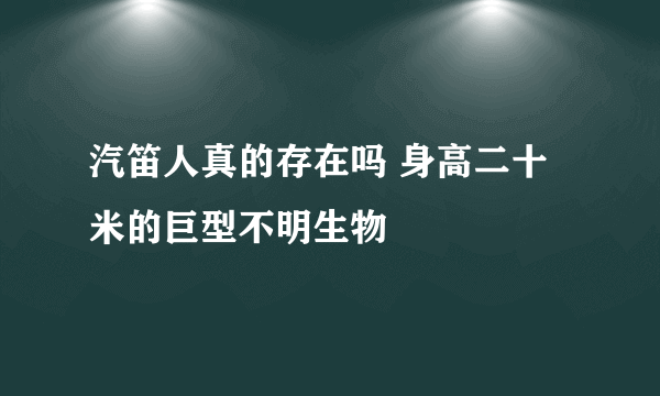 汽笛人真的存在吗 身高二十米的巨型不明生物