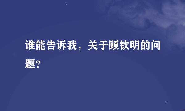 谁能告诉我，关于顾钦明的问题？