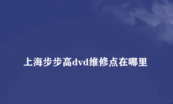 
上海步步高dvd维修点在哪里
