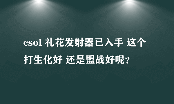 csol 礼花发射器已入手 这个打生化好 还是盟战好呢？