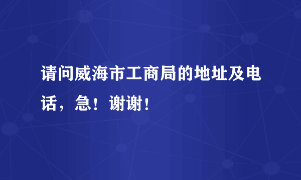 请问威海市工商局的地址及电话，急！谢谢！