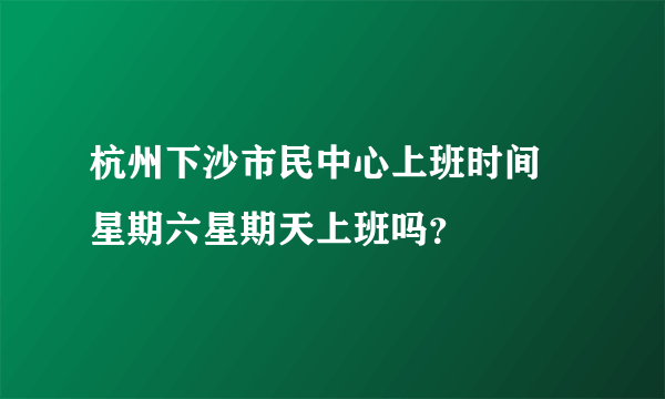 杭州下沙市民中心上班时间 星期六星期天上班吗？