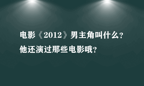 电影《2012》男主角叫什么？他还演过那些电影哦？