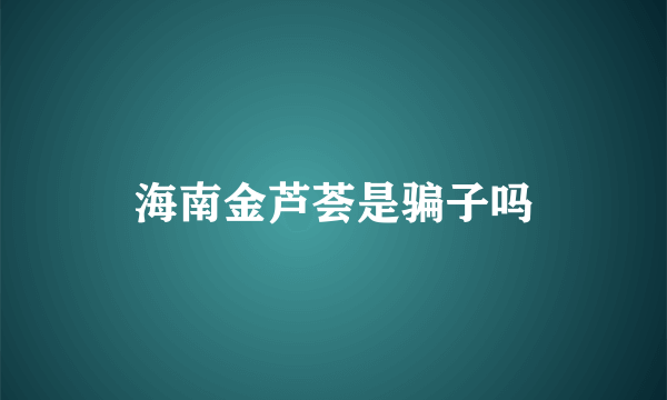 海南金芦荟是骗子吗