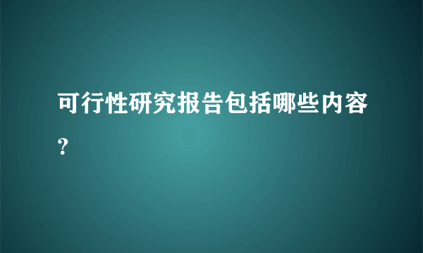 可行性研究报告包括哪些内容？