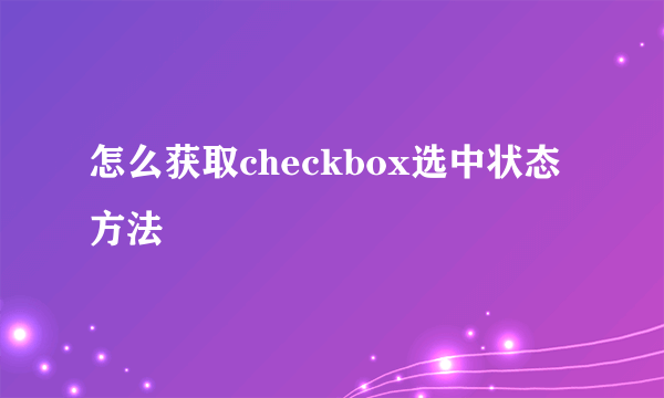 怎么获取checkbox选中状态方法