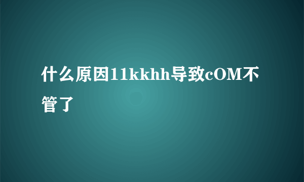 什么原因11kkhh导致cOM不管了