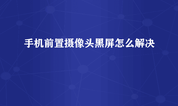 手机前置摄像头黑屏怎么解决