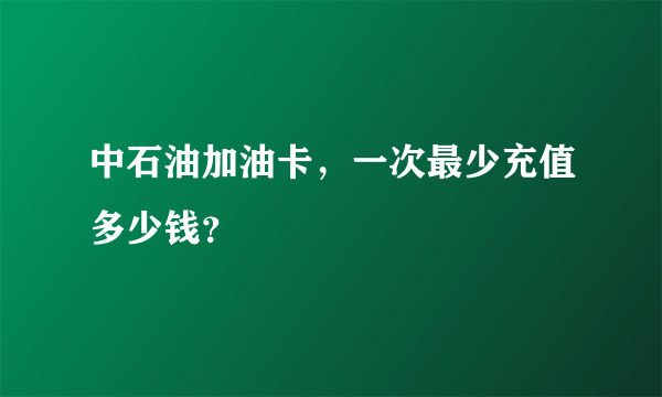 中石油加油卡，一次最少充值多少钱？