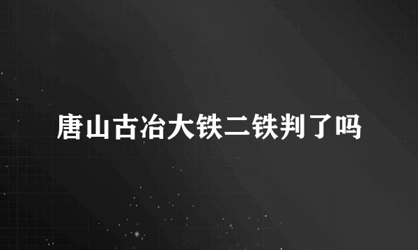 唐山古冶大铁二铁判了吗