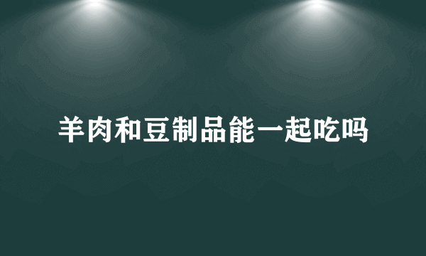 羊肉和豆制品能一起吃吗