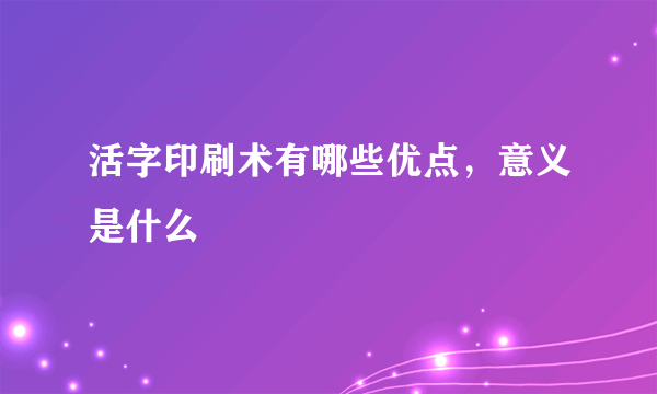 活字印刷术有哪些优点，意义是什么