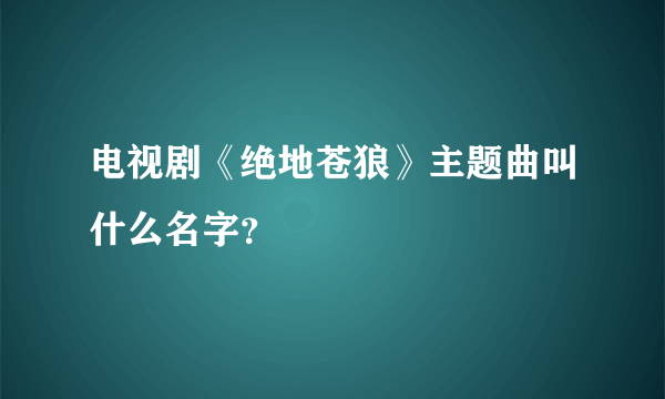 电视剧《绝地苍狼》主题曲叫什么名字？