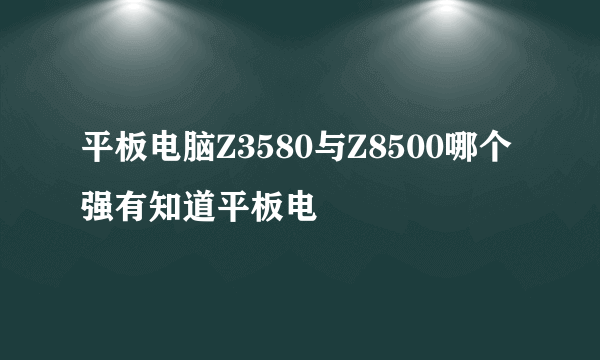 平板电脑Z3580与Z8500哪个强有知道平板电