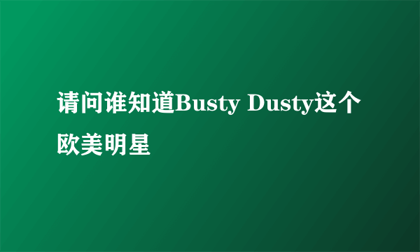 请问谁知道Busty Dusty这个欧美明星