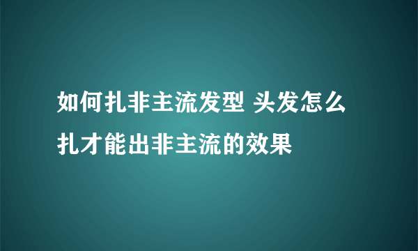 如何扎非主流发型 头发怎么扎才能出非主流的效果