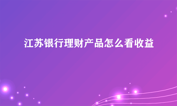 江苏银行理财产品怎么看收益