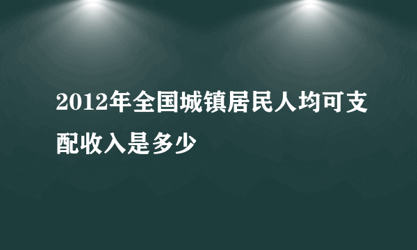 2012年全国城镇居民人均可支配收入是多少