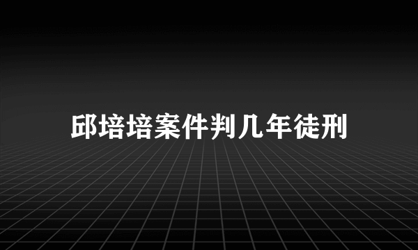 邱培培案件判几年徒刑