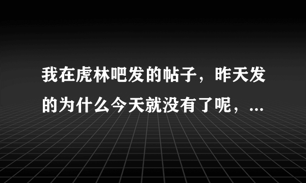 我在虎林吧发的帖子，昨天发的为什么今天就没有了呢，是不是让人删了