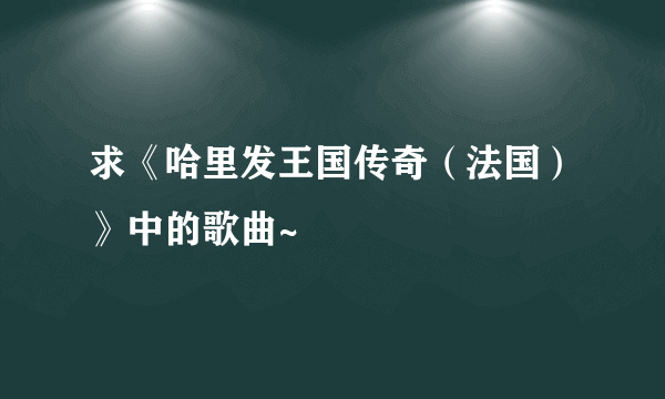 求《哈里发王国传奇（法国）》中的歌曲~