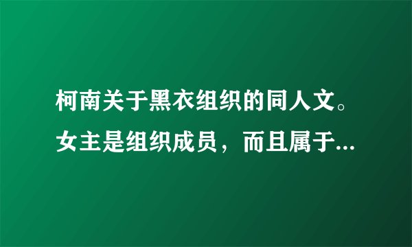 柯南关于黑衣组织的同人文。女主是组织成员，而且属于比较上等的组织成员，穿不穿越无所谓，爱谁无所谓。