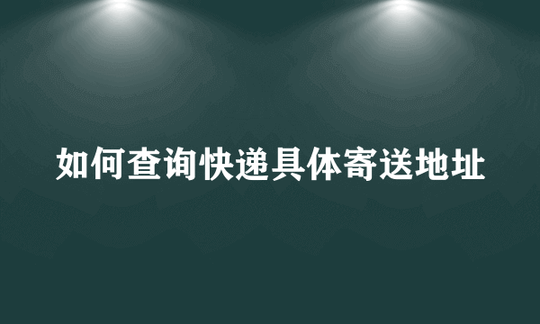 如何查询快递具体寄送地址