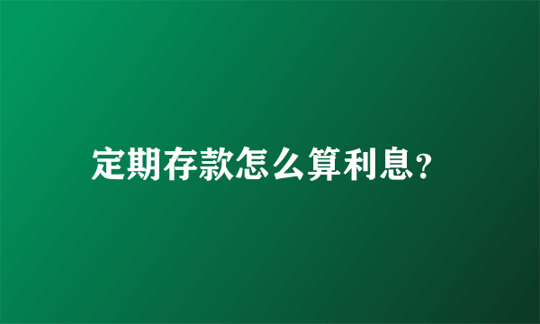 定期存款怎么算利息？