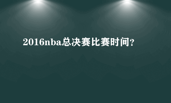 2016nba总决赛比赛时间？