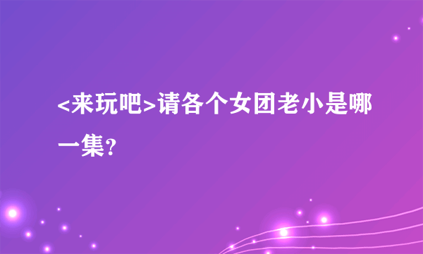 <来玩吧>请各个女团老小是哪一集？