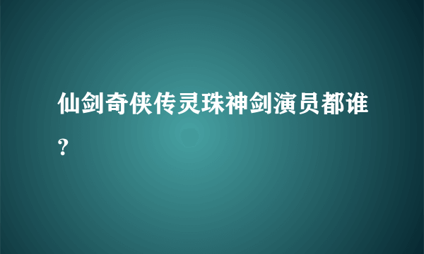 仙剑奇侠传灵珠神剑演员都谁？