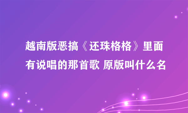 越南版恶搞《还珠格格》里面有说唱的那首歌 原版叫什么名