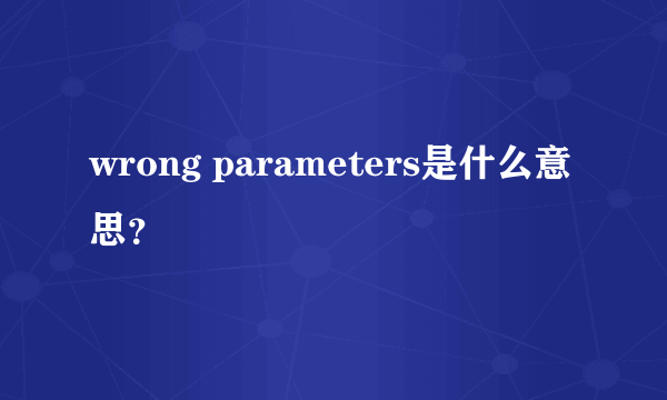 wrong parameters是什么意思？