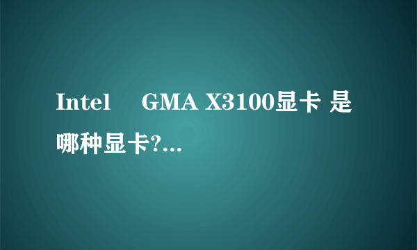 Intel® GMA X3100显卡 是哪种显卡? 具体介绍一下.>~