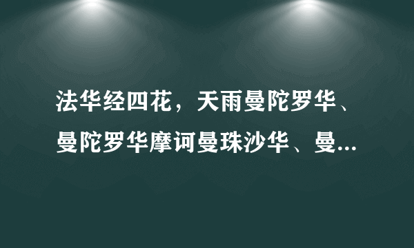 法华经四花，天雨曼陀罗华、曼陀罗华摩诃曼珠沙华、曼珠沙华，这我知道，但是它们现在叫什么？求普遍叫