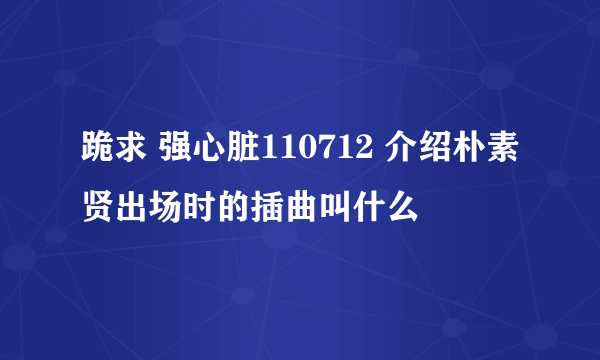 跪求 强心脏110712 介绍朴素贤出场时的插曲叫什么