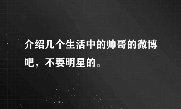 介绍几个生活中的帅哥的微博吧，不要明星的。