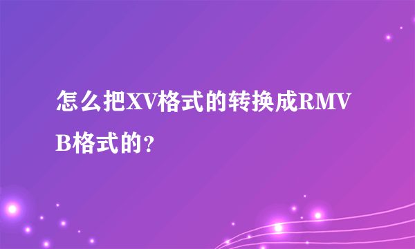 怎么把XV格式的转换成RMVB格式的？