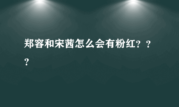 郑容和宋茜怎么会有粉红？？？