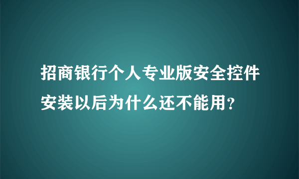 招商银行个人专业版安全控件安装以后为什么还不能用？