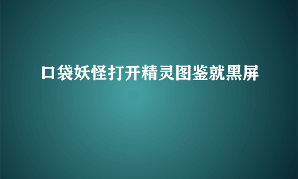 口袋妖怪打开精灵图鉴就黑屏