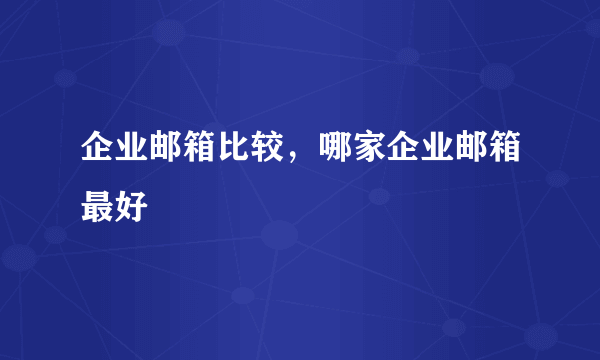 企业邮箱比较，哪家企业邮箱最好