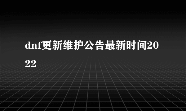 dnf更新维护公告最新时间2022