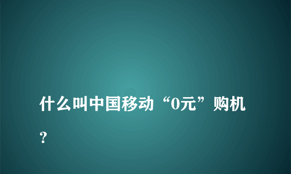 
什么叫中国移动“0元”购机？
