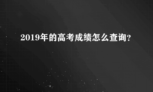 2019年的高考成绩怎么查询？