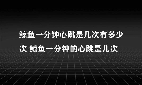 鲸鱼一分钟心跳是几次有多少次 鲸鱼一分钟的心跳是几次